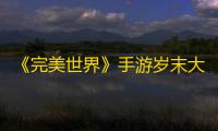 《完美世界》手游岁末大版本正式上线 超凶虎妹来袭
